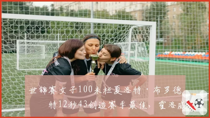 世锦赛女子100米栏夏洛特·布罗德沃特12秒43创造赛季最佳，霍洛威统治力受挑战