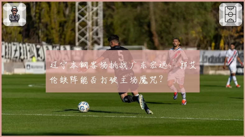 辽宁本钢客场挑战广东宏远,郭艾伦缺阵能否打破主场魔咒?