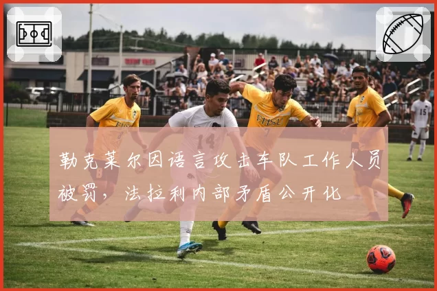 勒克莱尔因语言攻击车队工作人员被罚，法拉利内部矛盾公开化