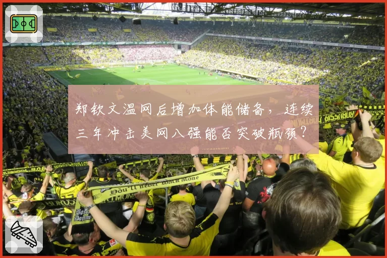 郑钦文温网后增加体能储备，连续三年冲击美网八强能否突破瓶颈？