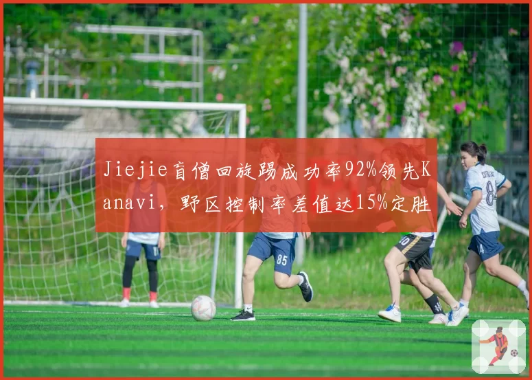 Jiejie盲僧回旋踢成功率92%领先Kanavi，野区控制率差值达15%定胜局__br_