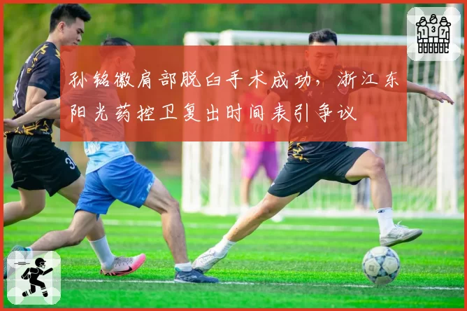 孙铭徽肩部脱臼手术成功，浙江东阳光药控卫复出时间表引争议