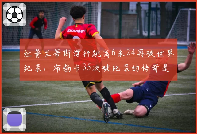 杜普兰蒂斯撑杆跳高6米24再破世界纪录，布勃卡35次破纪录的传奇是否被超越？