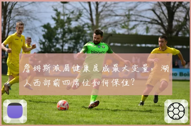 詹姆斯浓眉健康度成最大变量,湖人西部前四席位如何保住?