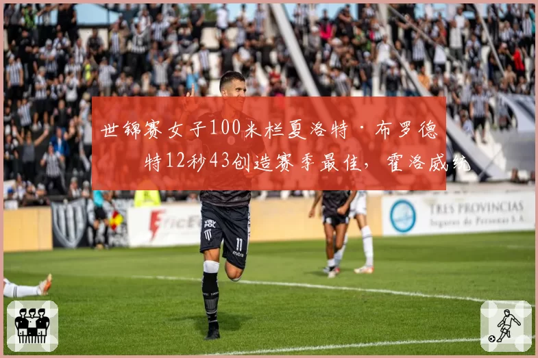 世锦赛女子100米栏夏洛特·布罗德沃特12秒43创造赛季最佳，霍洛威统治力受挑战
