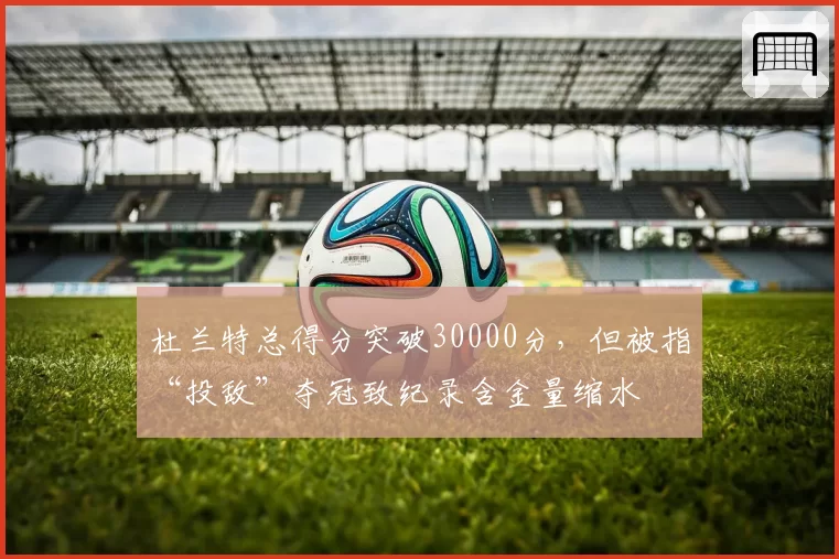 杜兰特总得分突破30000分,但被指“投敌”夺冠致纪录含金量缩水