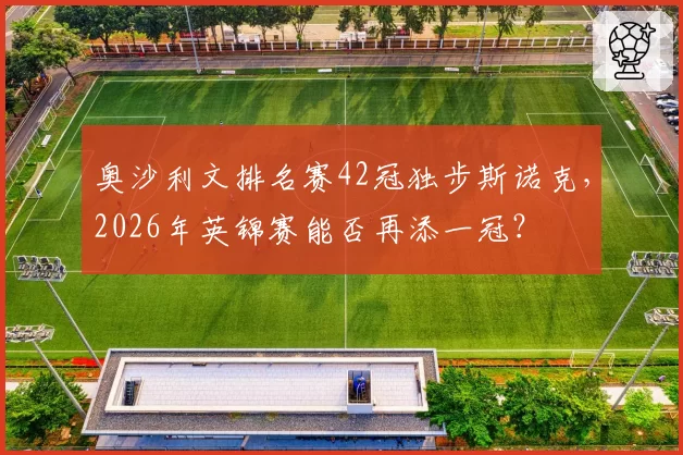 奥沙利文排名赛42冠独步斯诺克,2026年英锦赛能否再添一冠?