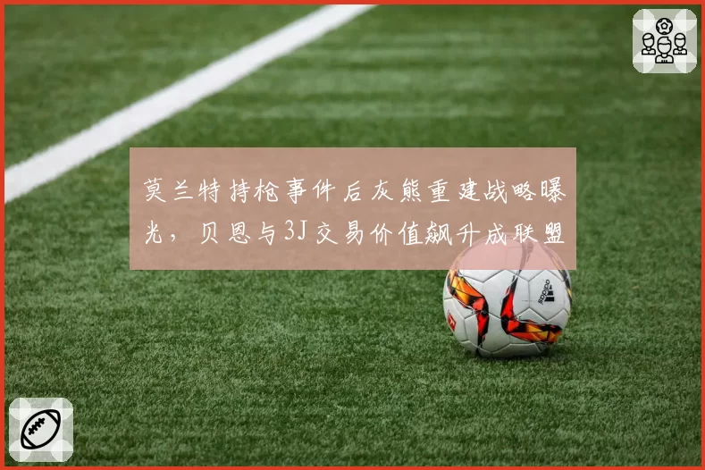 莫兰特持枪事件后灰熊重建战略曝光,贝恩与3J交易价值飙升成联盟新宠