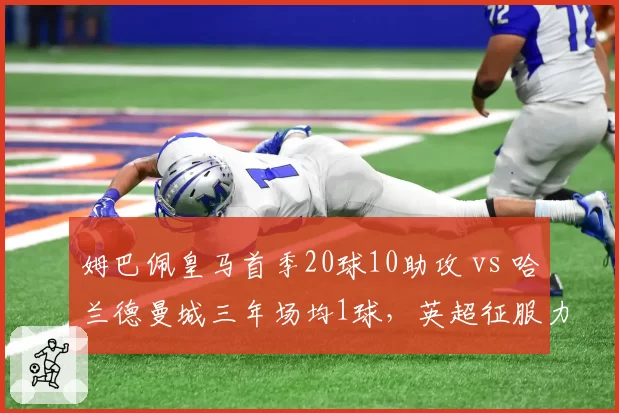 姆巴佩皇马首季20球10助攻 vs 哈兰德曼城三年场均1球，英超征服力谁更强