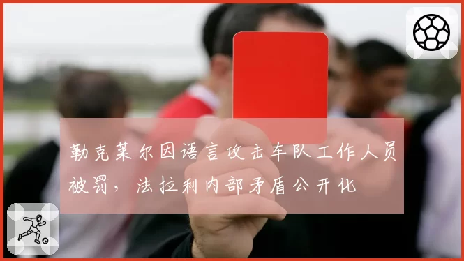 勒克莱尔因语言攻击车队工作人员被罚,法拉利内部矛盾公开化