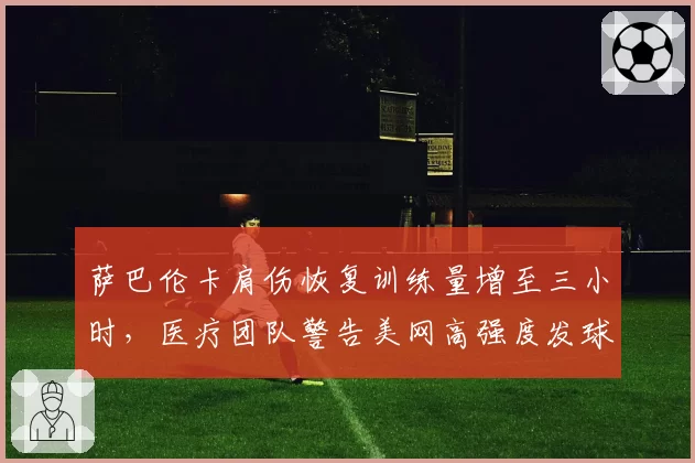 萨巴伦卡肩伤恢复训练量增至三小时,医疗团队警告美网高强度发球恐致二次撕裂