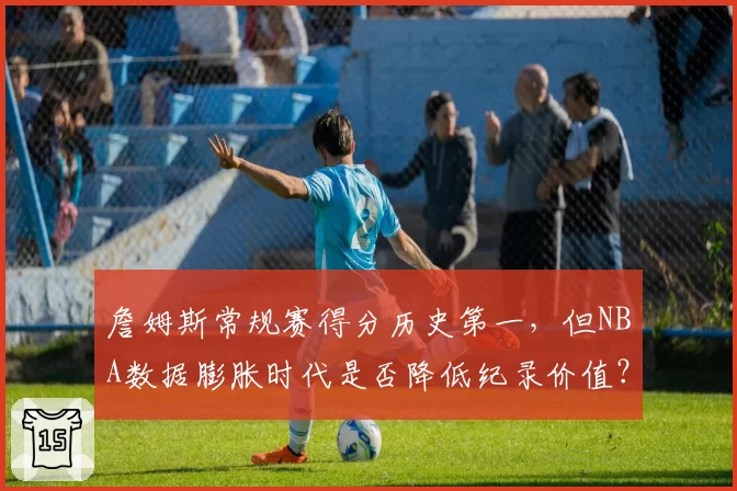 詹姆斯常规赛得分历史第一，但NBA数据膨胀时代是否降低纪录价值？