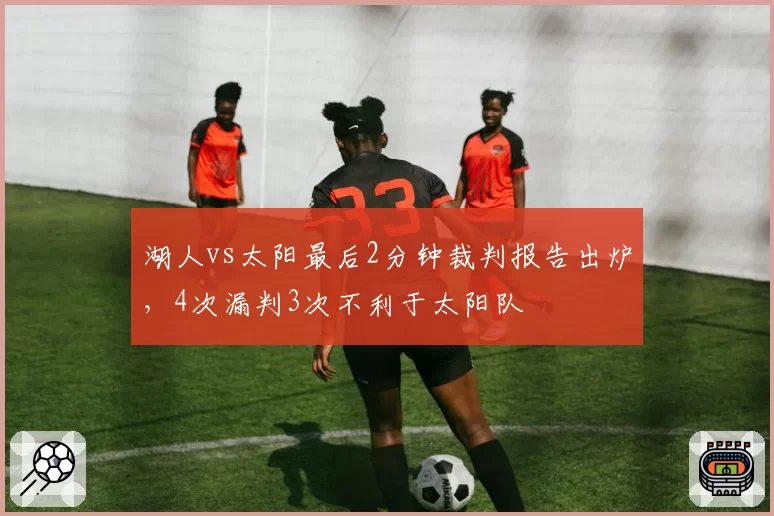 湖人vs太阳最后2分钟裁判报告出炉，4次漏判3次不利于太阳队