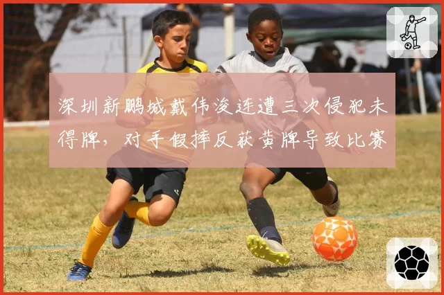 深圳新鹏城戴伟浚连遭三次侵犯未得牌，对手假摔反获黄牌导致比赛中断