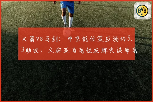火箭vs马刺:申京低位策应场均5.3助攻,文班亚马高位发牌失误率高达22%暴露稚嫩