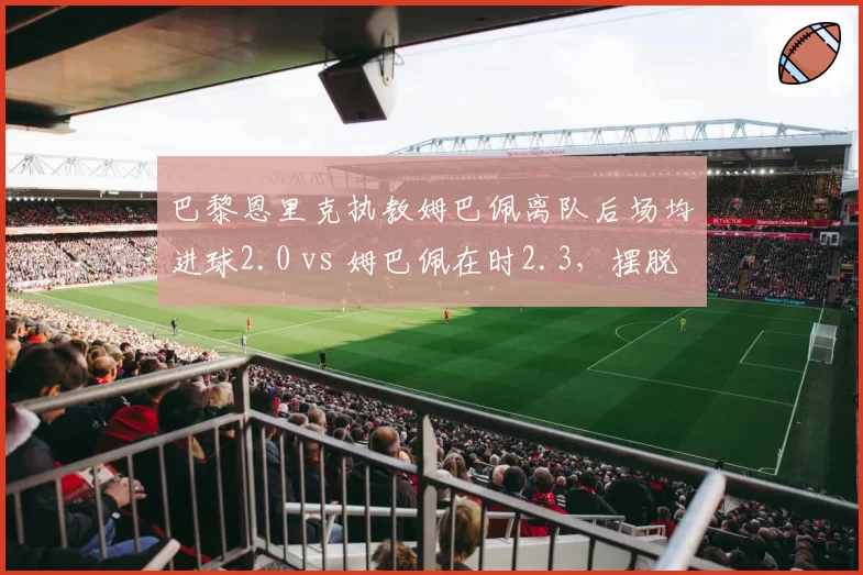 巴黎恩里克执教姆巴佩离队后场均进球2.0 vs 姆巴佩在时2.3，摆脱巨星依赖症？