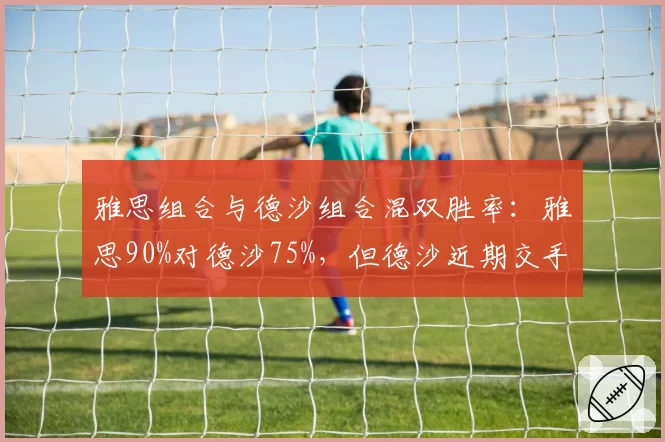 雅思组合与德沙组合混双胜率：雅思90%对德沙75%，但德沙近期交手两连胜
