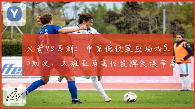 火箭vs马刺:申京低位策应场均5.3助攻,文班亚马高位发牌失误率高达22%暴露稚嫩