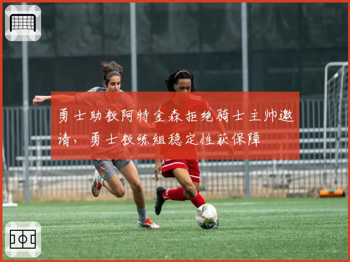 勇士助教阿特金森拒绝骑士主帅邀请，勇士教练组稳定性获保障