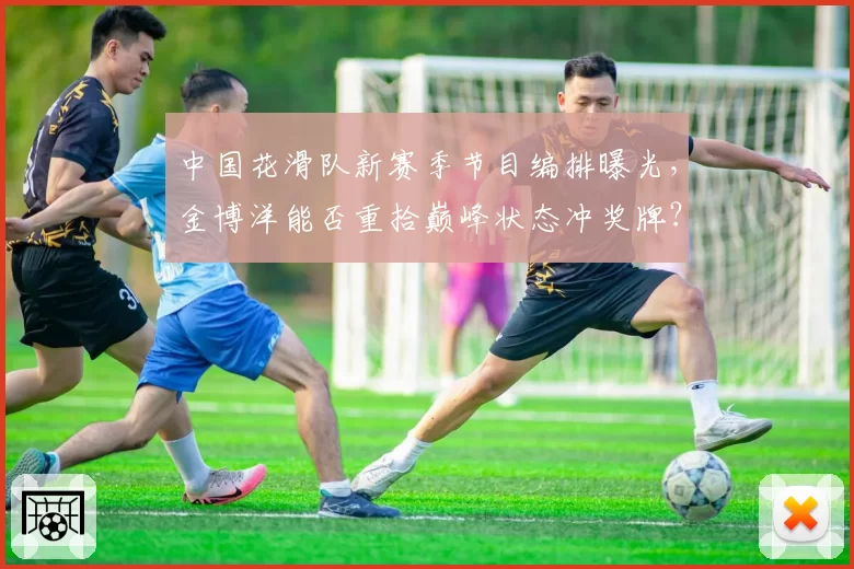 中国花滑队新赛季节目编排曝光，金博洋能否重拾巅峰状态冲奖牌？