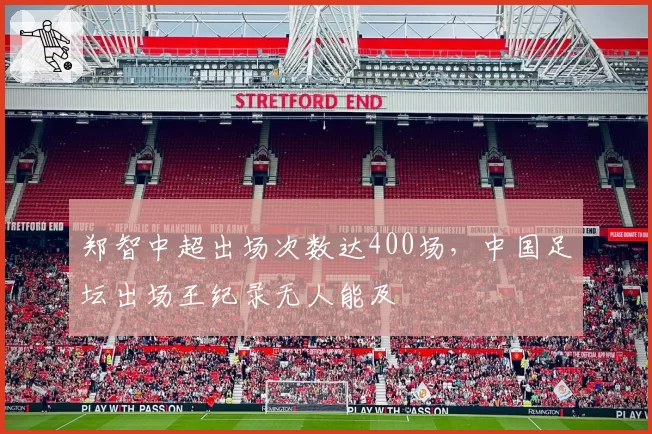 郑智中超出场次数达400场,中国足坛出场王纪录无人能及