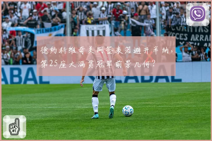 德约科维奇美网签表若避开辛纳,第25座大满贯冠军前景几何?