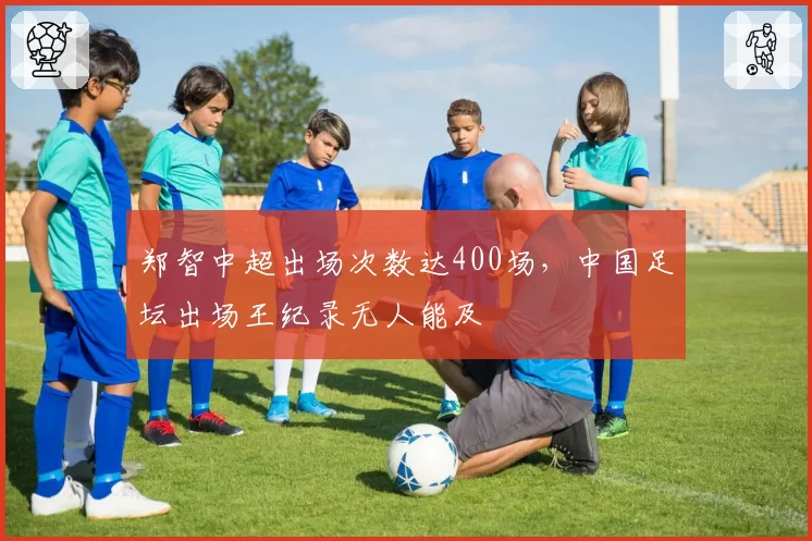 郑智中超出场次数达400场，中国足坛出场王纪录无人能及