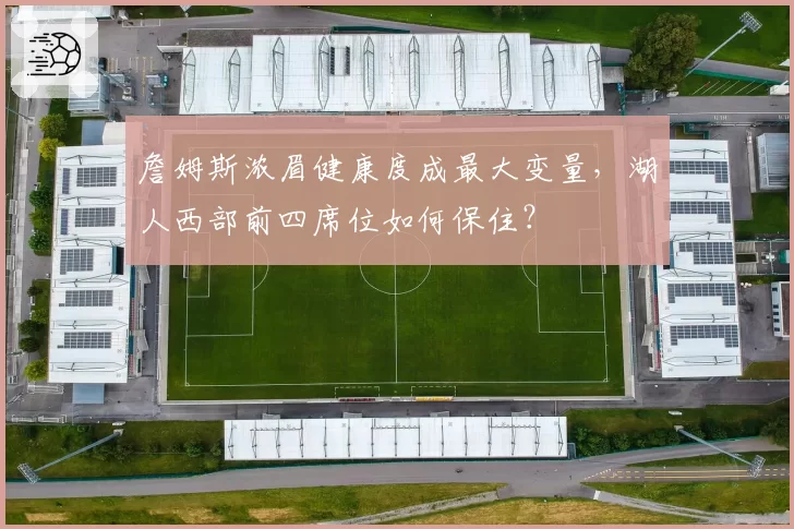 詹姆斯浓眉健康度成最大变量,湖人西部前四席位如何保住?