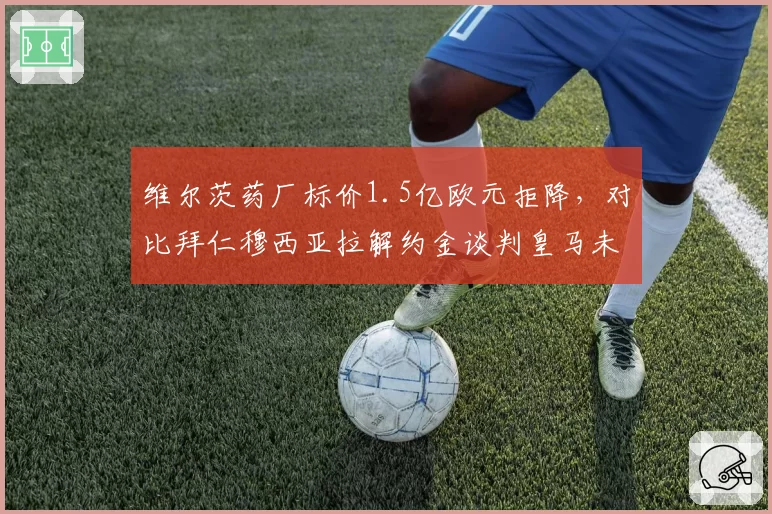 维尔茨药厂标价1.5亿欧元拒降,对比拜仁穆西亚拉解约金谈判皇马未来前腰竞争白热化