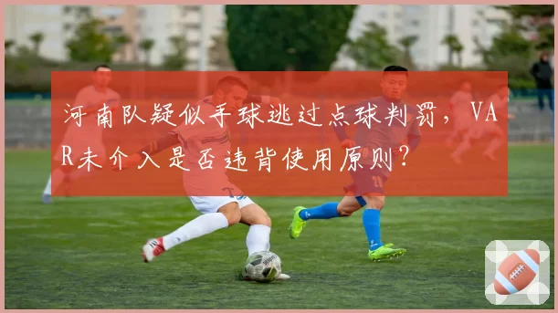 河南队疑似手球逃过点球判罚，VAR未介入是否违背使用原则？