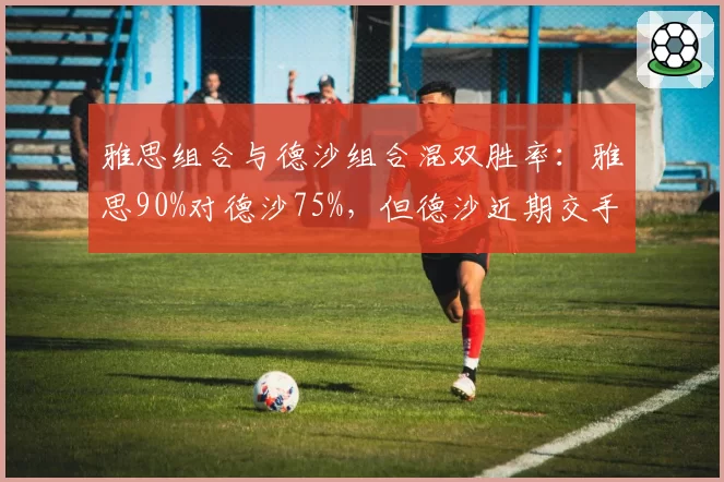雅思组合与德沙组合混双胜率：雅思90%对德沙75%，但德沙近期交手两连胜