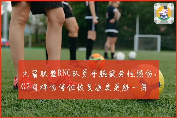 火箭联盟RNG队员手腕疲劳性损伤,G2同样伤停但恢复速度更胜一筹