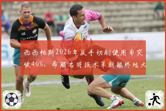 西西帕斯2026年反手切削使用率突破40%，希腊名将技术革新能终结大满贯决赛魔咒？