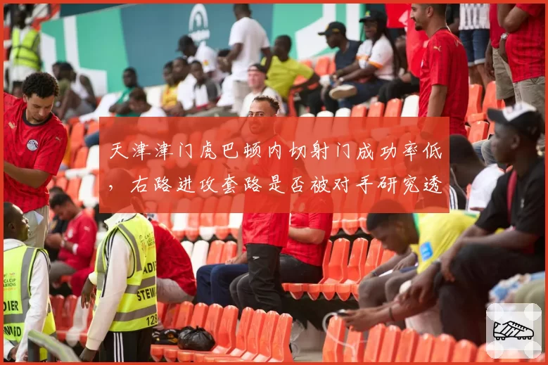 天津津门虎巴顿内切射门成功率低,右路进攻套路是否被对手研究透彻?