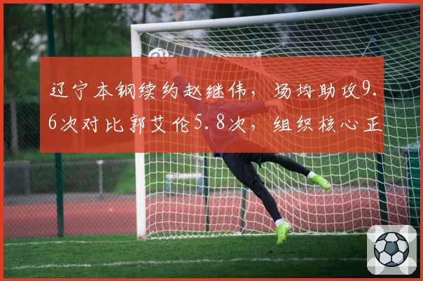 辽宁本钢续约赵继伟，场均助攻9.6次对比郭艾伦5.8次，组织核心正式接班
