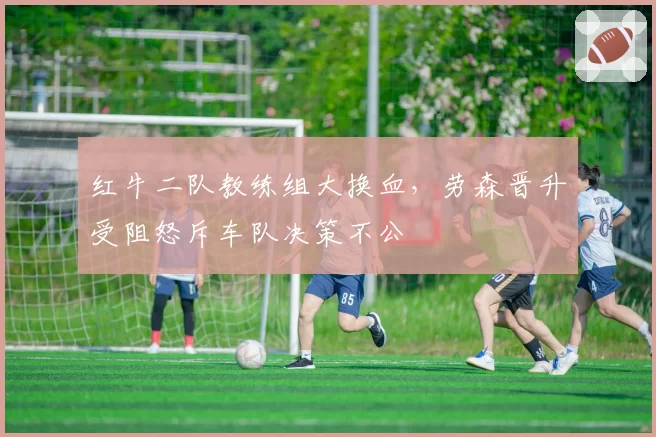 红牛二队教练组大换血，劳森晋升受阻怒斥车队决策不公