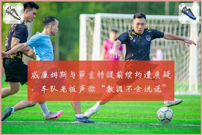 威廉姆斯与萨金特提前续约遭质疑，车队老板声称“数据不会说谎”