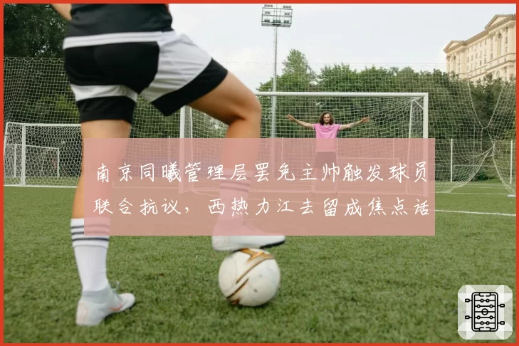 南京同曦管理层罢免主帅触发球员联合抗议，西热力江去留成焦点话题