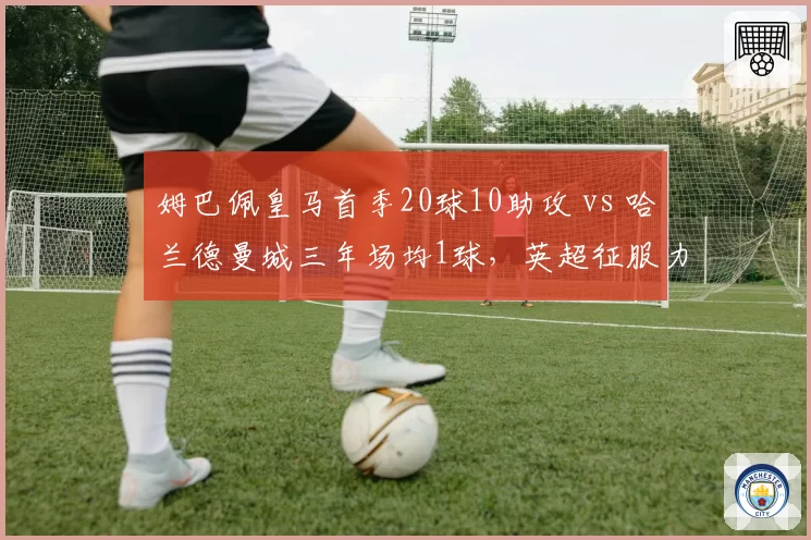 姆巴佩皇马首季20球10助攻 vs 哈兰德曼城三年场均1球，英超征服力谁更强