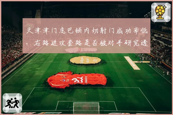 天津津门虎巴顿内切射门成功率低，右路进攻套路是否被对手研究透彻？