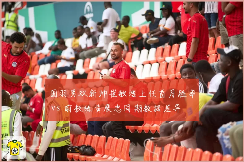 国羽男双新帅崔敏浩上任首月胜率 vs 前教练黄展忠同期数据差异