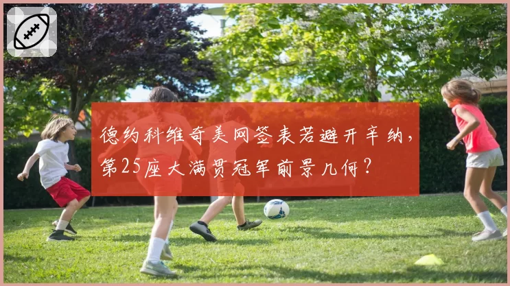 德约科维奇美网签表若避开辛纳,第25座大满贯冠军前景几何?