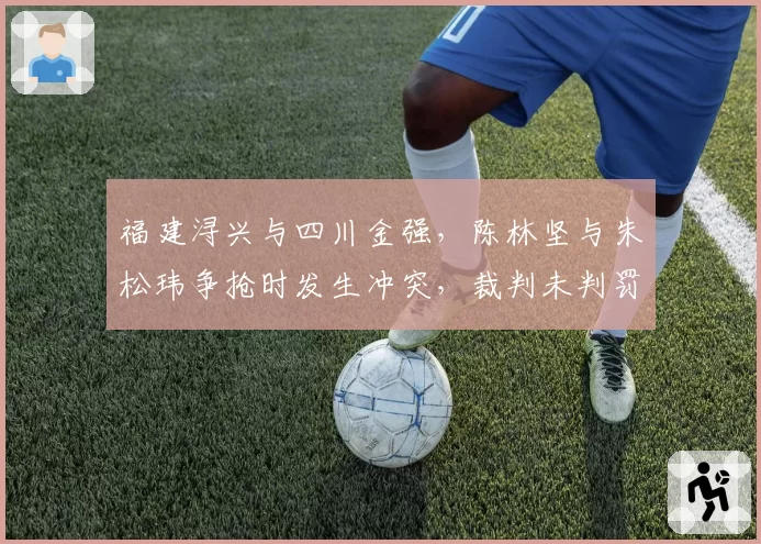 福建浔兴与四川金强，陈林坚与朱松玮争抢时发生冲突，裁判未判罚致比赛中断