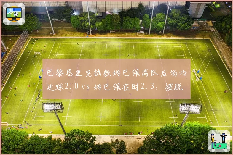 巴黎恩里克执教姆巴佩离队后场均进球2.0 vs 姆巴佩在时2.3，摆脱巨星依赖症？