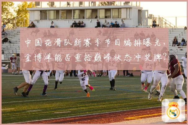 中国花滑队新赛季节目编排曝光，金博洋能否重拾巅峰状态冲奖牌？