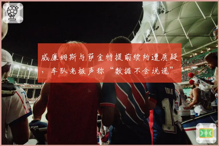 威廉姆斯与萨金特提前续约遭质疑，车队老板声称“数据不会说谎”