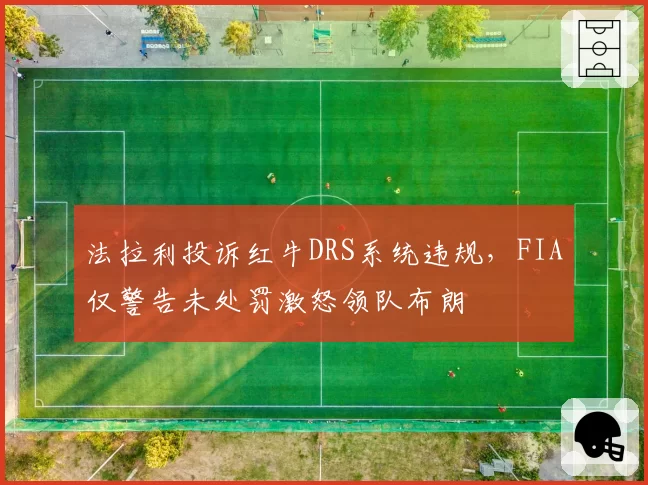 法拉利投诉红牛DRS系统违规，FIA仅警告未处罚激怒领队布朗