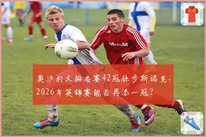 奥沙利文排名赛42冠独步斯诺克,2026年英锦赛能否再添一冠?