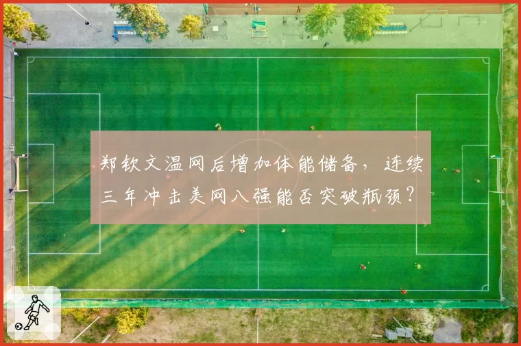 郑钦文温网后增加体能储备，连续三年冲击美网八强能否突破瓶颈？