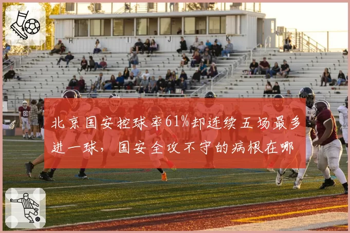 北京国安控球率61%却连续五场最多进一球,国安全攻不守的病根在哪儿?